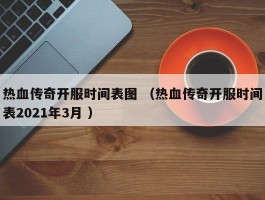 热血传奇开服时间表图 （热血传奇开服时间表2021年3月 ）