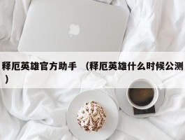 释厄英雄官方助手 （释厄英雄什么时候公测 ）