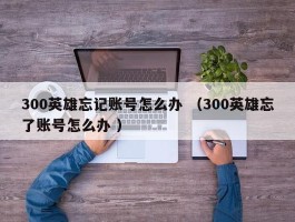 300英雄忘记账号怎么办 （300英雄忘了账号怎么办 ）
