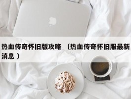热血传奇怀旧版攻略 （热血传奇怀旧服最新消息 ）