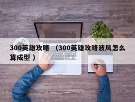 300英雄攻略 （300英雄攻略波风怎么算成型 ）