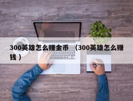 300英雄怎么赚金币 （300英雄怎么赚钱 ）