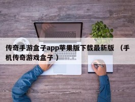 传奇手游盒子app苹果版下载最新版 （手机传奇游戏盒子 ）