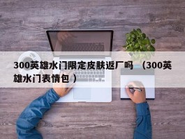 300英雄水门限定皮肤返厂吗 （300英雄水门表情包 ）
