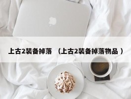 上古2装备掉落 （上古2装备掉落物品 ）