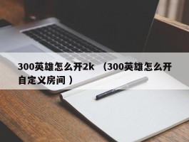 300英雄怎么开2k （300英雄怎么开自定义房间 ）