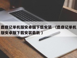 鹿鼎记单机版安卓版下载安装 （鹿鼎记单机版安卓版下载安装最新 ）