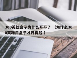 300英雄盒子为什么开不了 （为什么300英雄用盒子才开得起 ）