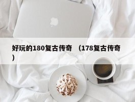 好玩的180复古传奇 （178复古传奇 ）