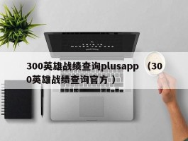 300英雄战绩查询plusapp （300英雄战绩查询官方 ）