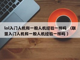 lol入门人机和一般人机经验一样吗 （联盟入门人机和一般人机经验一样吗 ）