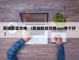 英雄联盟攻略 （英雄联盟攻略app哪个好 ）