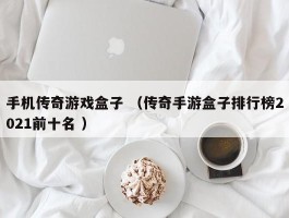 手机传奇游戏盒子 （传奇手游盒子排行榜2021前十名 ）