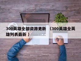 300英雄全部资源更新 （300英雄全英雄列表最新 ）