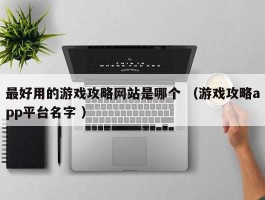 最好用的游戏攻略网站是哪个 （游戏攻略app平台名字 ）