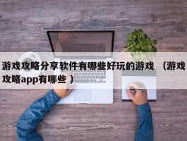 游戏攻略分享软件有哪些好玩的游戏 （游戏攻略app有哪些 ）
