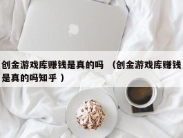 创金游戏库赚钱是真的吗 （创金游戏库赚钱是真的吗知乎 ）