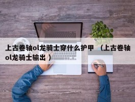 上古卷轴ol龙骑士穿什么护甲 （上古卷轴ol龙骑士输出 ）