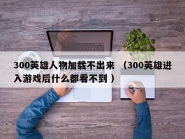 300英雄人物加载不出来 （300英雄进入游戏后什么都看不到 ）