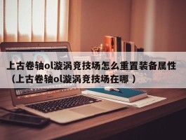 上古卷轴ol漩涡竞技场怎么重置装备属性 （上古卷轴ol漩涡竞技场在哪 ）