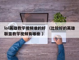 lol英雄教学视频谁的好 （比较好的英雄联盟教学视频有哪些 ）