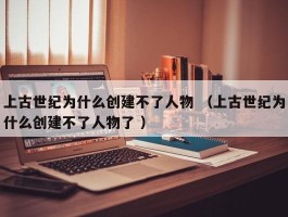 上古世纪为什么创建不了人物 （上古世纪为什么创建不了人物了 ）