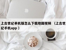 上古世纪单机版怎么下载地图视频 （上古世纪手机app ）