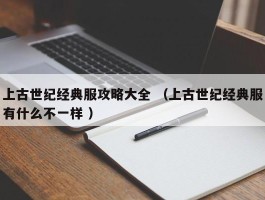 上古世纪经典服攻略大全 （上古世纪经典服有什么不一样 ）