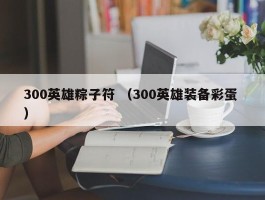 300英雄粽子符 （300英雄装备彩蛋 ）