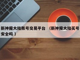 新神魔大陆账号交易平台 （新神魔大陆买号安全吗 ）