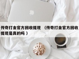 传奇打金官方回收提现 （传奇打金官方回收提现是真的吗 ）