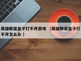 英雄联盟盒子打不开游戏 （英雄联盟盒子打不开怎么办 ）
