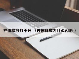 神佑释放打不开 （神佑释放为什么闪退 ）