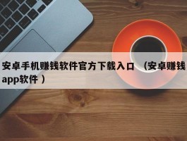 安卓手机赚钱软件官方下载入口 （安卓赚钱app软件 ）