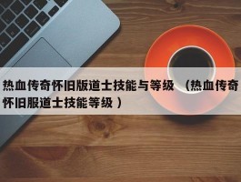 热血传奇怀旧版道士技能与等级 （热血传奇怀旧服道士技能等级 ）