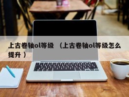 上古卷轴ol等级 （上古卷轴ol等级怎么提升 ）