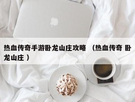 热血传奇手游卧龙山庄攻略 （热血传奇 卧龙山庄 ）