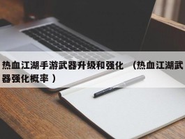 热血江湖手游武器升级和强化 （热血江湖武器强化概率 ）
