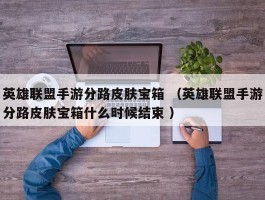 英雄联盟手游分路皮肤宝箱 （英雄联盟手游分路皮肤宝箱什么时候结束 ）