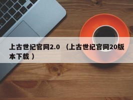 上古世纪官网2.0 （上古世纪官网20版本下载 ）