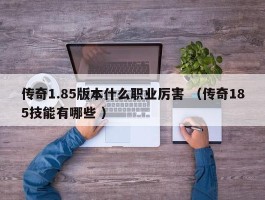 传奇1.85版本什么职业厉害 （传奇185技能有哪些 ）