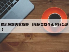 释厄英雄天策攻略 （释厄英雄什么时候公测 ）