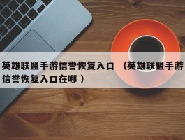 英雄联盟手游信誉恢复入口 （英雄联盟手游信誉恢复入口在哪 ）