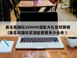 暴走英雄坛200000潜能大礼包划算嘛 （暴走英雄坛买潜能需要多少金条 ）