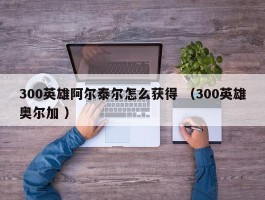 300英雄阿尔泰尔怎么获得 （300英雄奥尔加 ）
