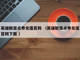 英雄联盟点券充值官网 （英雄联盟点券充值官网下载 ）