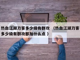 热血江湖刀客多少级有群攻 （热血江湖刀客多少级有群攻都加什么点 ）