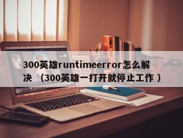300英雄runtimeerror怎么解决 （300英雄一打开就停止工作 ）