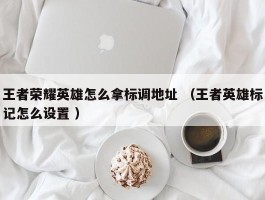 王者荣耀英雄怎么拿标调地址 （王者英雄标记怎么设置 ）