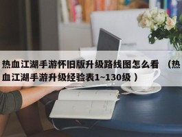 热血江湖手游怀旧版升级路线图怎么看 （热血江湖手游升级经验表1~130级 ）